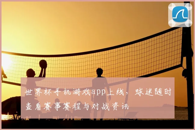 世界杯手机游戏app上线，球迷随时查看赛事赛程与对战资讯