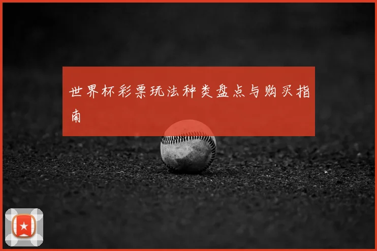 世界杯彩票玩法种类盘点与购买指南