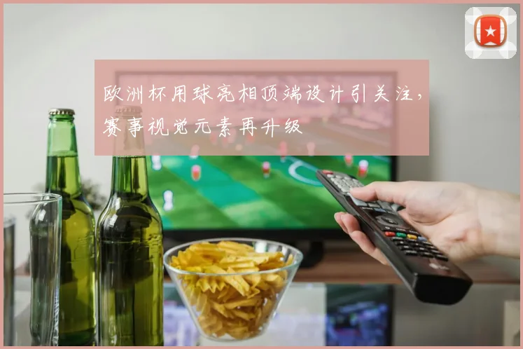 欧洲杯用球亮相顶端设计引关注，赛事视觉元素再升级