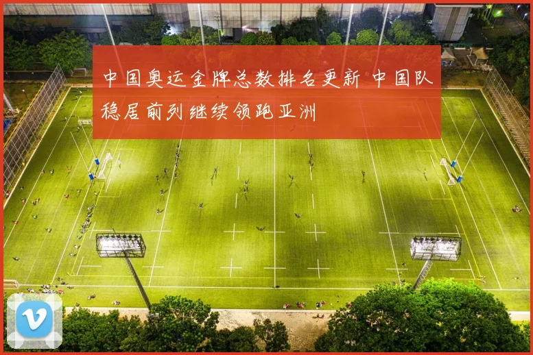 中国奥运金牌总数排名更新 中国队稳居前列继续领跑亚洲