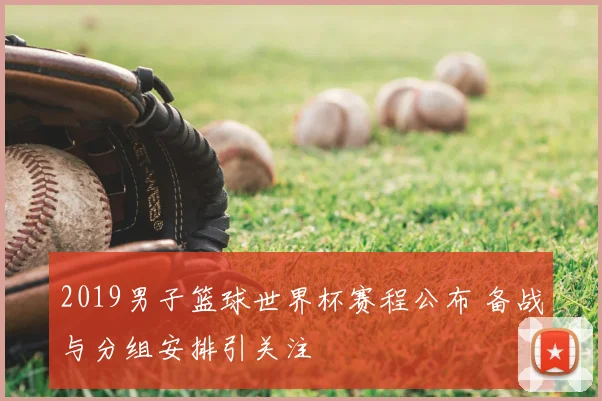 2019男子篮球世界杯赛程公布 备战与分组安排引关注