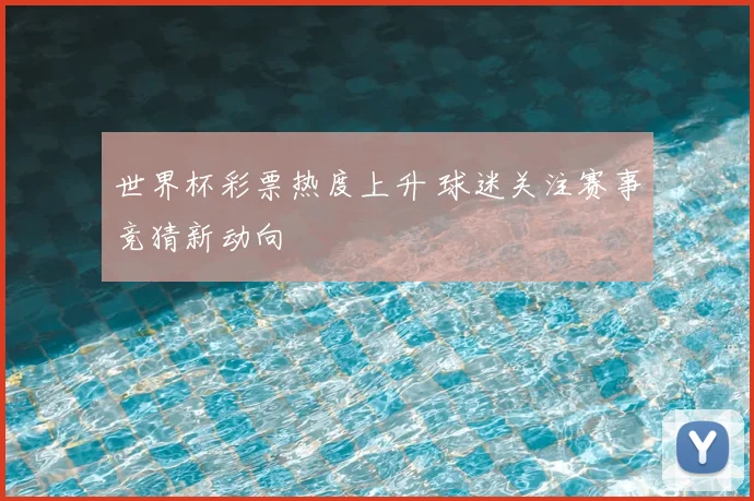 世界杯彩票热度上升 球迷关注赛事竞猜新动向