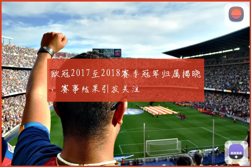 欧冠2017至2018赛季冠军归属揭晓，赛事结果引发关注
