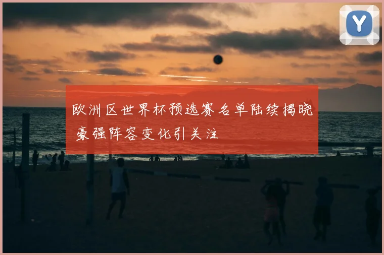 欧洲区世界杯预选赛名单陆续揭晓 豪强阵容变化引关注