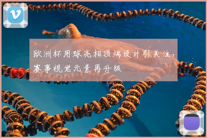 欧洲杯用球亮相顶端设计引关注，赛事视觉元素再升级