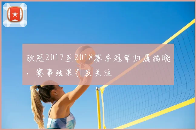 欧冠2017至2018赛季冠军归属揭晓,赛事结果引发关注