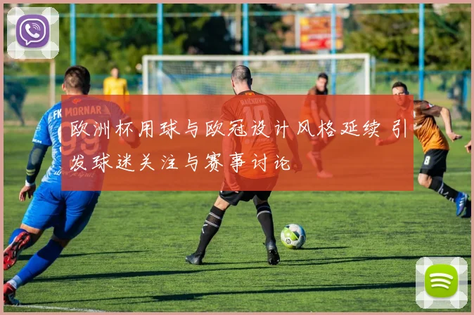 欧洲杯用球与欧冠设计风格延续 引发球迷关注与赛事讨论