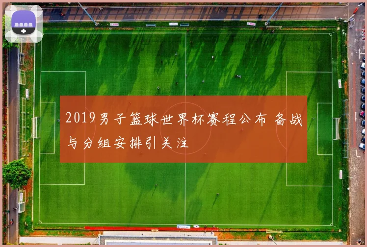 2019男子篮球世界杯赛程公布 备战与分组安排引关注