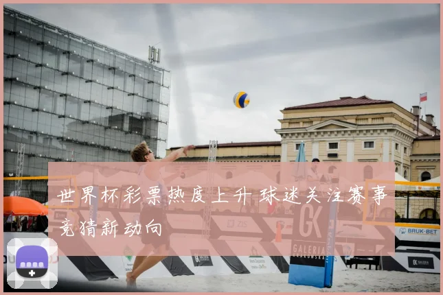 世界杯彩票热度上升 球迷关注赛事竞猜新动向